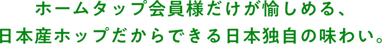 ホームタップ会員様だけが愉しめる、日本産ホップだからできる日本独自の味わい。