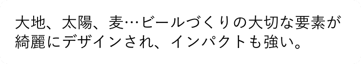 大地、太陽、麦…ビールづくりの大切な要素が綺麗にデザインされ、インパクトも強い。