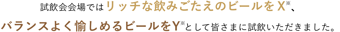 試飲会会場ではリッチな飲みごたえのビールをＸ 、バランスよく愉しめるビールをY として皆さまに試飲いただきました。