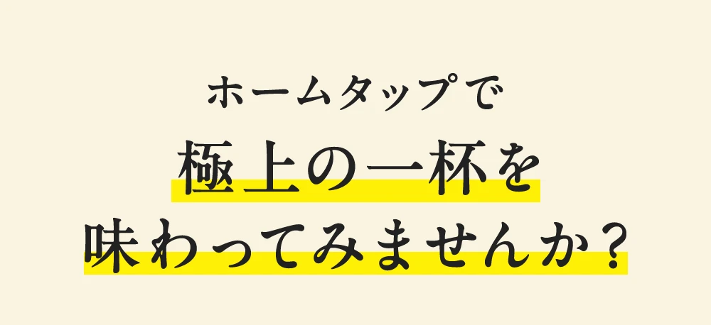 ホームタップで極上の一杯を味わってみませんか？