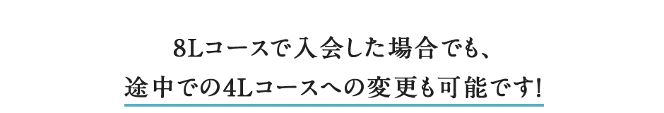 8Lコースで入会した場合でも、途中での4Lコースへの変更も可能です！