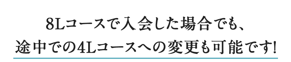 8Lコースで入会した場合でも、途中での4Lコースへの変更も可能です！