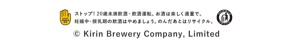 ストップ！20歳未満飲酒・飲酒運転。お酒は楽しく適量で。妊娠中・授乳期の飲酒はやめましょう。のんだあとはリサイクル。（C）Kirin Brewery Company,Limited