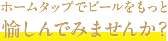 ホームタップでビールをもっと愉しんでみませんか？