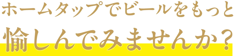 ホームタップでビールをもっと愉しんでみませんか？