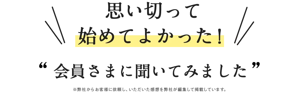 思い切って始めてよかった！会員さまに聞いてみました