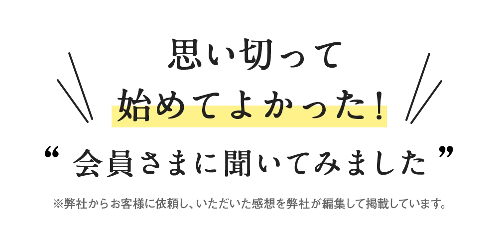 思い切って始めてよかった！会員さまに聞いてみました